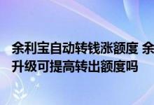 余利宝自动转钱涨额度 余利宝限额1万怎么提高额度 余利宝升级可提高转出额度吗