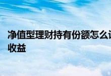 净值型理财持有份额怎么计算 单位净值和份额的理财怎么算收益