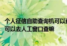 个人征信自助查询机可以查明细吗 征信自助查询机查不出来可以去人工窗口查嘛
