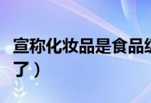 宣称化妆品是食品级涉嫌违规（监管部门出手了）