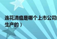 连花清瘟是哪个上市公司的产品（连花清瘟是哪个上市公司生产的）