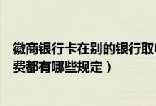 徽商银行卡在别的银行取收手续费吗（徽商银行信用卡手续费都有哪些规定）