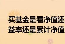 买基金是看净值还是看累计净值 买基金看收益率还是累计净值