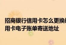 招商银行信用卡怎么更换纸质账单 如何更新我的招商银行信用卡电子账单寄送地址