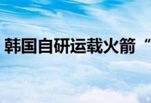 韩国自研运载火箭“世界”号今下午4时发射