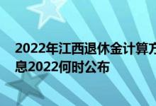2022年江西退休金计算方法 江西退休人员养老金上调新消息2022何时公布 