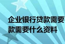 企业银行贷款需要了解哪些资料 企业银行贷款需要什么资料