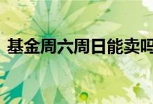 基金周六周日能卖吗 周五卖基金周六能到吗