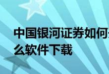 中国银河证券如何开户 银河证券开户要用什么软件下载