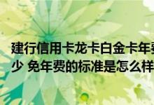 建行信用卡龙卡白金卡年费多少 建行的龙卡白金卡年费是多少 免年费的标准是怎么样的
