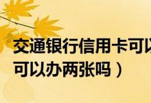 交通银行信用卡可以办理吗（交通银行信用卡可以办两张吗）
