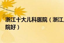 浙江十大儿科医院（浙江儿童医院有哪些浙江看儿科哪个医院好）
