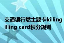 交通银行燃主题卡killing card费用说明 交通银行燃主题卡killing card积分规则