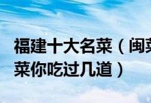 福建十大名菜（闽菜代表菜有哪些福建经典名菜你吃过几道）