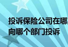 投诉保险公司在哪里投诉 投诉保险公司应该向哪个部门投诉