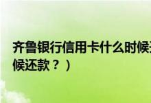 齐鲁银行信用卡什么时候开始有的（齐鲁银行信用卡什么时候还款？）