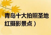 青岛十大拍照圣地（青岛哪里拍照好看青岛网红摄影景点）