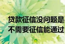 贷款征信没问题是不是就可以贷款 什么贷款不需要征信能通过