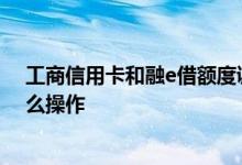 工商信用卡和融e借额度调平 工行融e借调平信用卡额度怎么操作