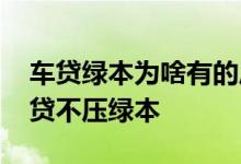 车贷绿本为啥有的压有的不压 为什么有些车贷不压绿本