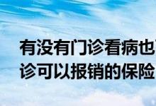有没有门诊看病也可以报销的保险 有没有门诊可以报销的保险