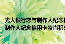 光大银行恋与制作人纪念信用卡凌肖费用说明 光大银行恋与制作人纪念信用卡凌肖积分规则