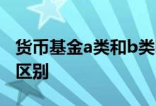 货币基金a类和b类哪个好 货币基金a类b类的区别
