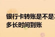 银行卡转账是不是24小时到账呀 银行卡转账多长时间到账
