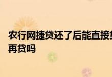 农行网捷贷还了后能直接贷出来吗 农行网捷贷还了以后还能再贷吗