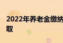 2022年养老金缴纳多少钱 缴纳后几岁可以领取 