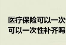 医疗保险可以一次性补齐吗江西省 医疗保险可以一次性补齐吗