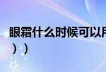 眼霜什么时候可以用（眼霜什么时候用（图文））