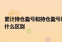 累计持仓盈亏和持仓盈亏看哪个 累计持仓盈亏和持仓盈亏有什么区别