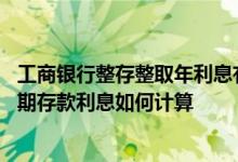 工商银行整存整取年利息有多少 工商银行：工行整存整取定期存款利息如何计算