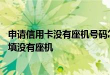 申请信用卡没有座机号码怎么填写 信用卡申请单位电话怎么填没有座机