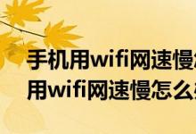 手机用wifi网速慢怎么办用4g却很快（手机用wifi网速慢怎么办）
