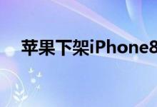 苹果下架iPhone8（下架的原因是什么）
