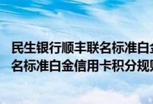 民生银行顺丰联名标准白金信用卡费用说明 民生银行顺丰联名标准白金信用卡积分规则