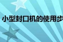 小型封口机的使用步骤（小型封口机怎么用）