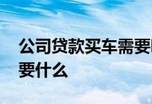 公司贷款买车需要哪些条件 公司贷款买车需要什么
