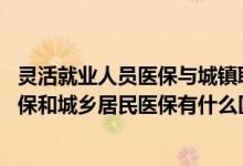 灵活就业人员医保与城镇职工基本医保区别 灵活就业人员医保和城乡居民医保有什么区别