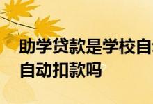 助学贷款是学校自动扣款吗 助学贷款是学校自动扣款吗
