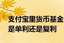 支付宝里货币基金是单利还是复利 货币基金是单利还是复利