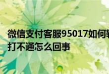 微信支付客服95017如何转人工 微信支付客服电话人工服务打不通怎么回事