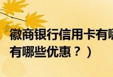 徽商银行信用卡有哪些优惠（徽商银行信用卡有哪些优惠？）