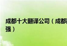 成都十大翻译公司（成都翻译公司哪家最好成都翻译公司十强）
