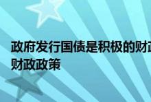 政府发行国债是积极的财政政策吗 发行国债为什么是积极的财政政策
