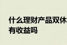 什么理财产品双休日有收益 理财产品双休日有收益吗