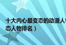 十大内心最变态的动漫人物（十大另类动漫人物动漫中的变态人物排名）