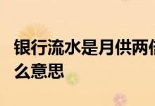 银行流水是月供两倍 银行流水是月供2倍是什么意思